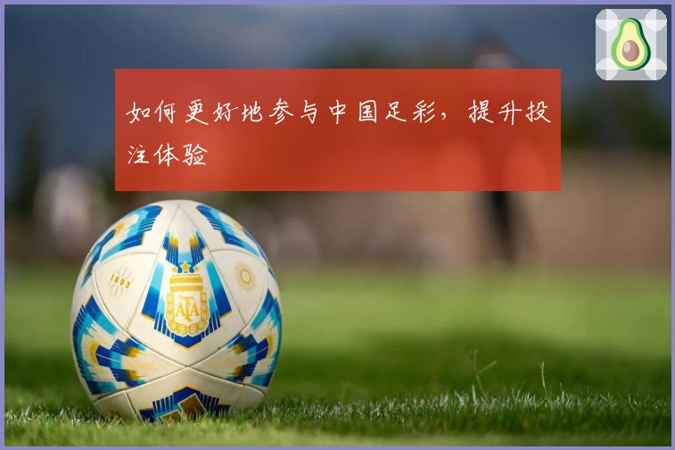 如何更好地参与中国足彩，提升投注体验