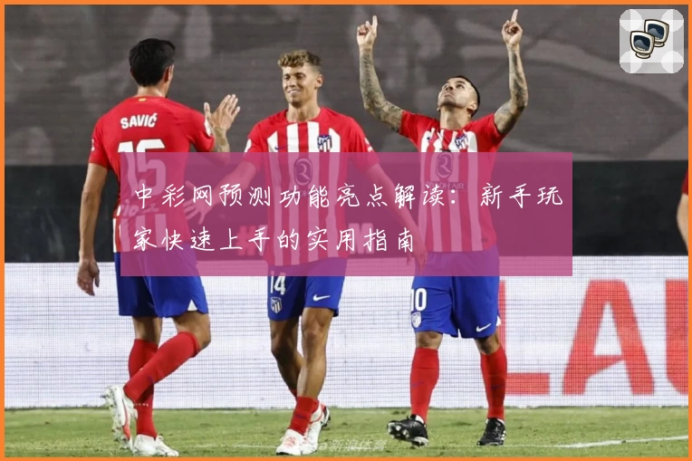 中彩网预测功能亮点解读：新手玩家快速上手的实用指南