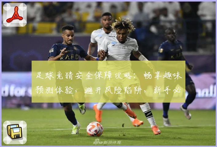 足球竞猜安全保障攻略：畅享趣味预测体验，避开风险陷阱，新手必备指南