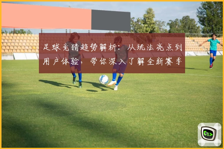 足球竞猜趋势解析：从玩法亮点到用户体验，带你深入了解全新赛季预测技巧