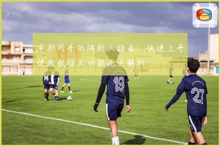 中彩网手机端新人指南：快速上手使用教程及功能亮点解析
